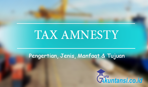 Pengertian Tax Amnesty Beserta Jenis-Jenis, Manfaat dan Tujuannya